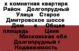 3-х комнатная квартира › Район ­ Долгопрудный › Улица ­ Старое Дмитровское шоссе  › Дом ­ 15к2 › Общая площадь ­ 91 › Цена ­ 7 400 000 - Московская обл., Долгопрудный г. Недвижимость » Квартиры продажа   . Московская обл.,Долгопрудный г.